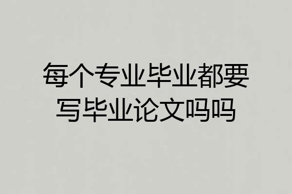 每个专业毕业都要写毕业论文吗吗