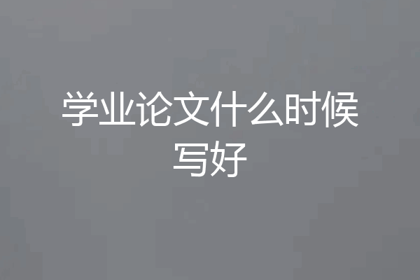 学业论文什么时候写好