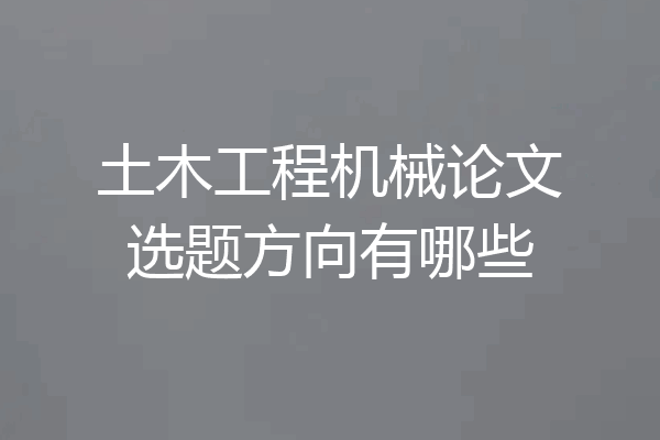 土木工程机械论文选题方向有哪些
