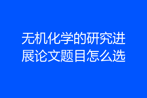 无机化学的研究进展论文题目怎么选
