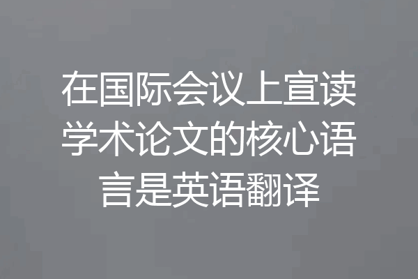 在国际会议上宣读学术论文的核心语言是英语翻译