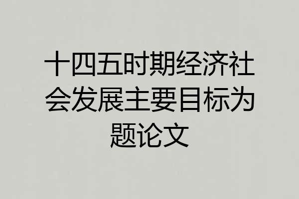十四五时期经济社会发展主要目标为题论文