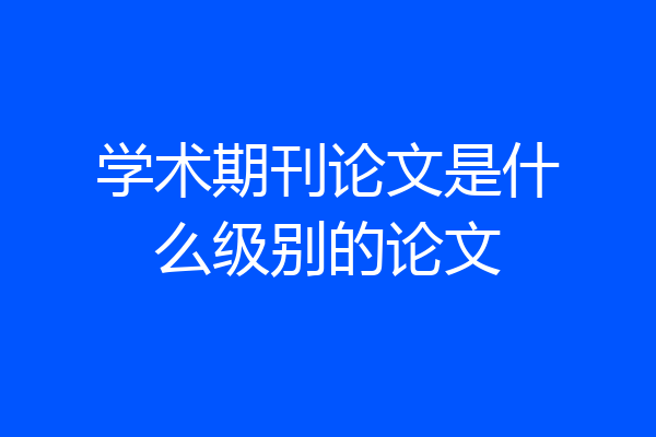 学术期刊论文是什么级别的论文