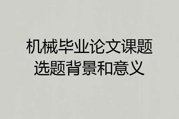 机械毕业论文课题选题背景和意义