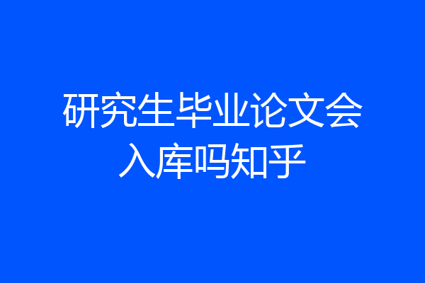 研究生毕业论文会入库吗知乎