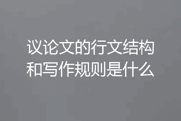议论文的行文结构和写作规则是什么