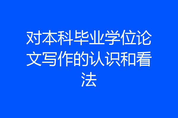 对本科毕业学位论文写作的认识和看法