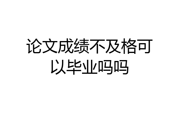 论文成绩不及格可以毕业吗吗