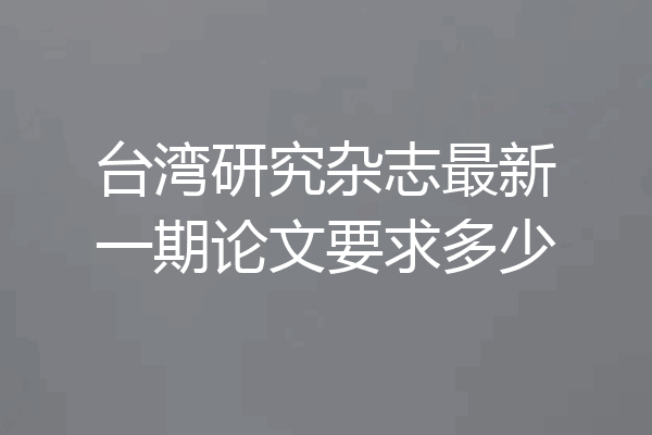 台湾研究杂志最新一期论文要求多少