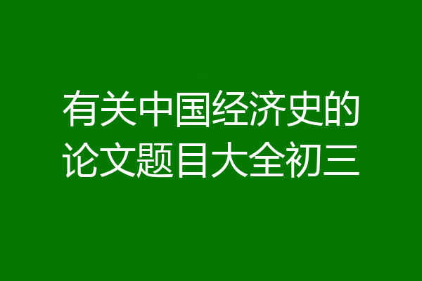 有关中国经济史的论文题目大全初三