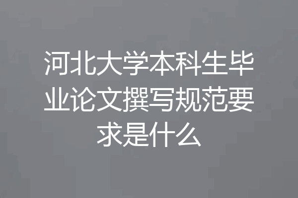 河北大学本科生毕业论文撰写规范要求是什么