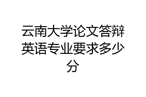 云南大学论文答辩英语专业要求多少分