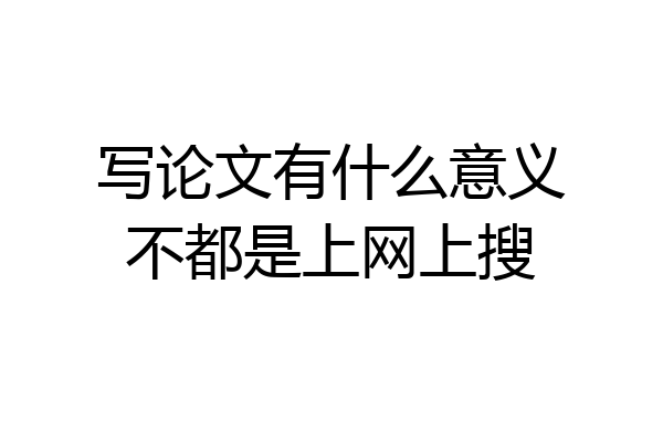 写论文有什么意义不都是上网上搜