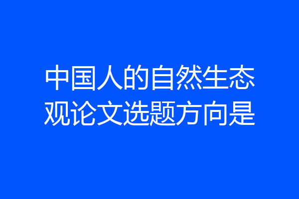 中国人的自然生态观论文选题方向是