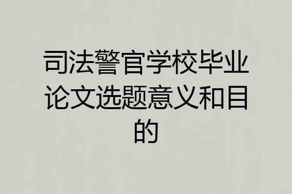 司法警官学校毕业论文选题意义和目的