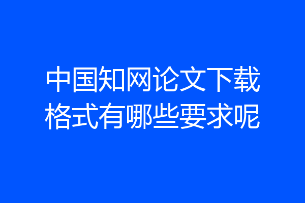 中国知网论文下载格式有哪些要求呢