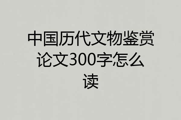 中国历代文物鉴赏论文300字怎么读
