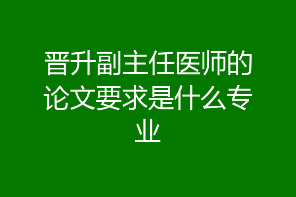晋升副主任医师的论文要求是什么专业
