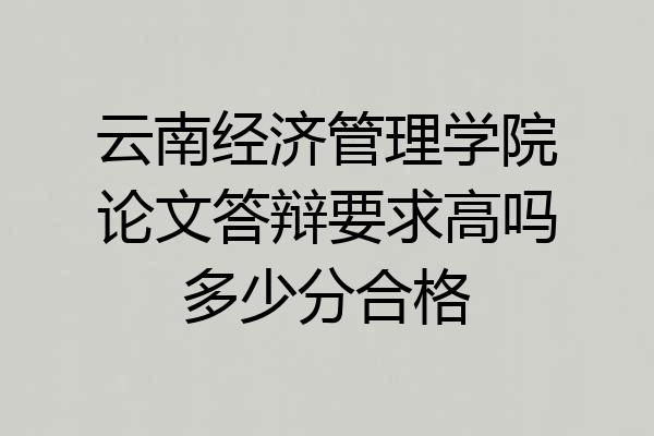 云南经济管理学院论文答辩要求高吗多少分合格