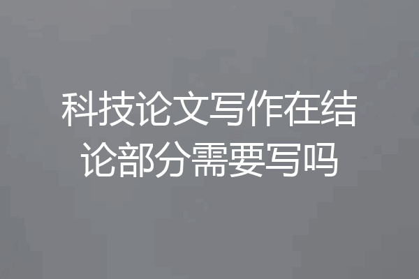 科技论文写作在结论部分需要写吗