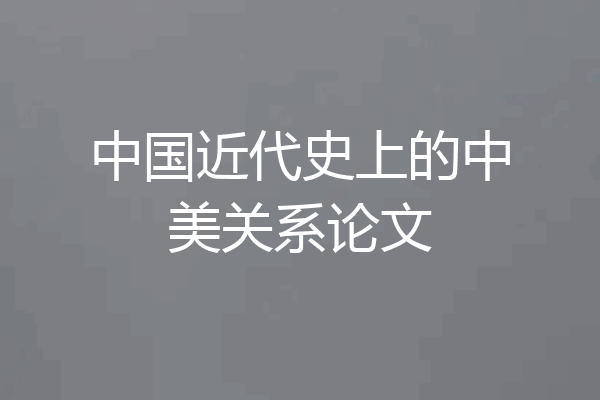 中国近代史上的中美关系论文