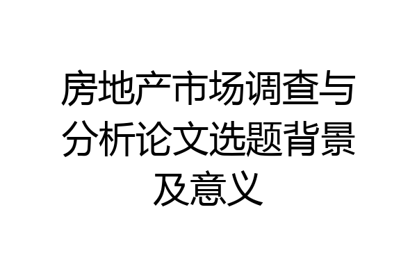 房地产市场调查与分析论文选题背景及意义