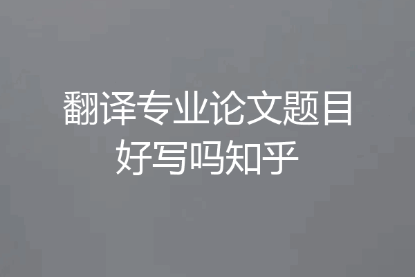 翻译专业论文题目好写吗知乎