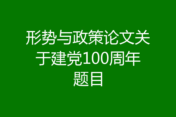 形势与政策论文关于建党100周年题目