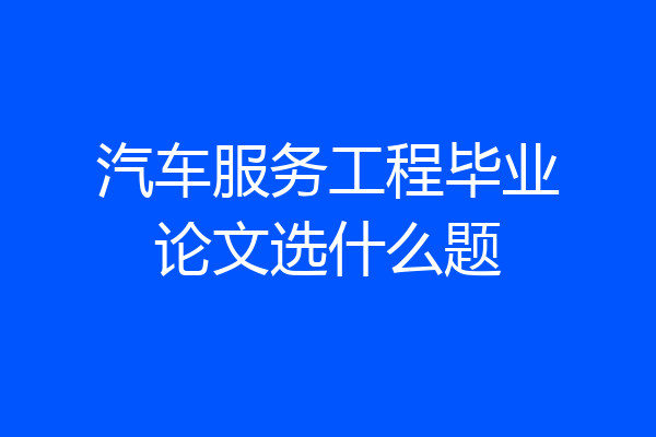 汽车服务工程毕业论文选什么题