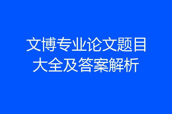 文博专业论文题目大全及答案解析