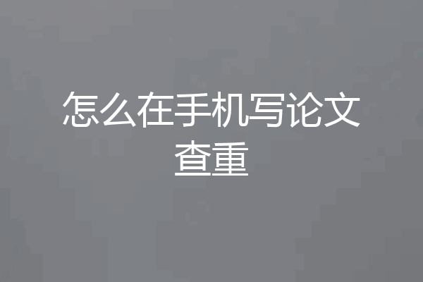 怎么在手机写论文查重