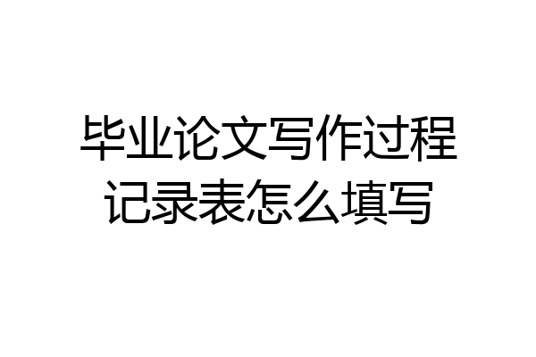 毕业论文写作过程记录表怎么填写