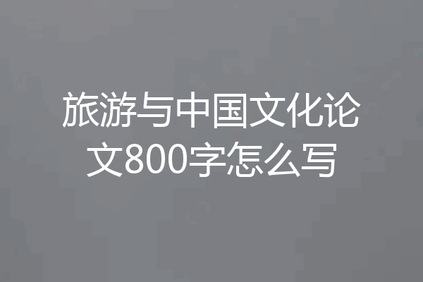 旅游与中国文化论文800字怎么写
