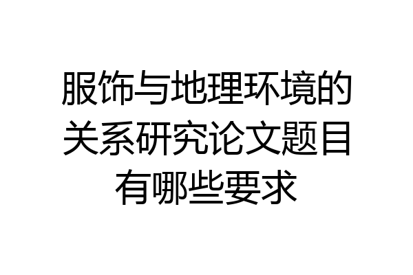 服饰与地理环境的关系研究论文题目有哪些要求