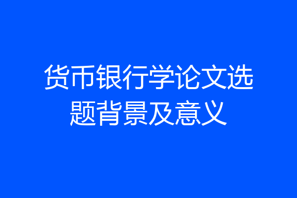 货币银行学论文选题背景及意义