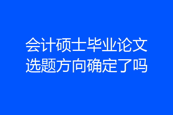 会计硕士毕业论文选题方向确定了吗