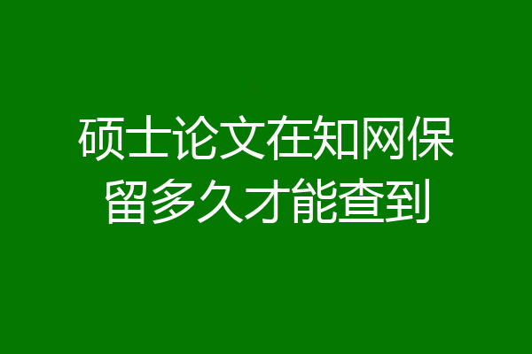 硕士论文在知网保留多久才能查到