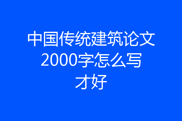 中国传统建筑论文2000字怎么写才好