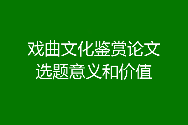 戏曲文化鉴赏论文选题意义和价值