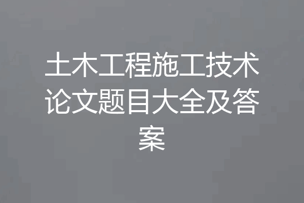 土木工程施工技术论文题目大全及答案