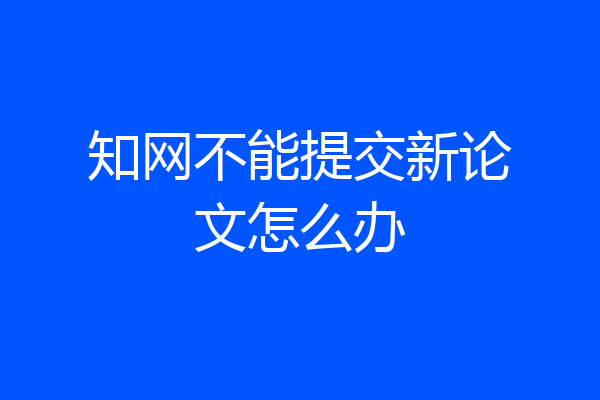 知网不能提交新论文怎么办