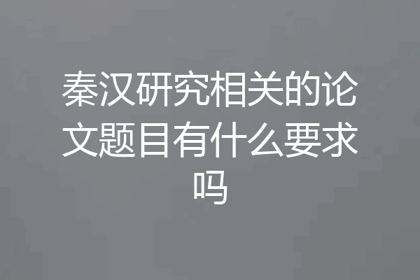 秦汉研究相关的论文题目有什么要求吗