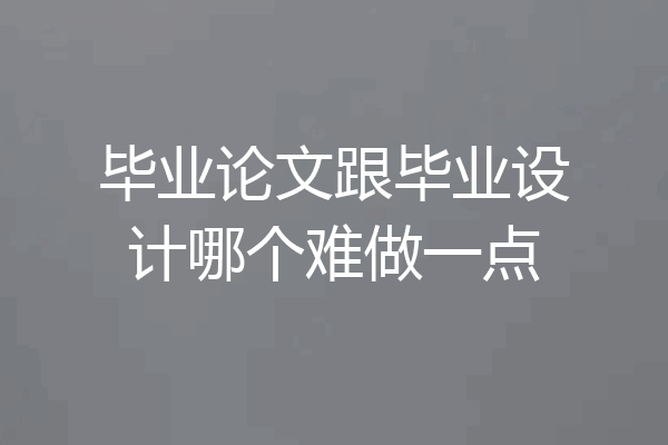 毕业论文跟毕业设计哪个难做一点