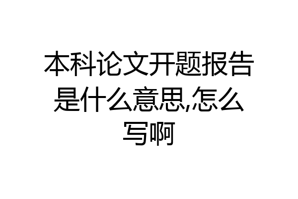 本科论文开题报告是什么意思,怎么写啊