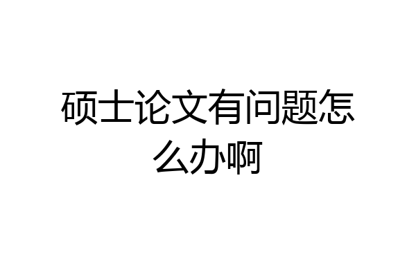 硕士论文有问题怎么办啊