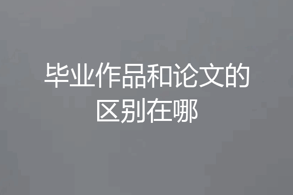 毕业作品和论文的区别在哪