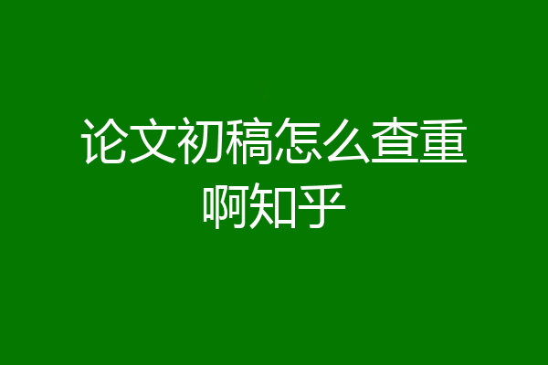 论文初稿怎么查重啊知乎