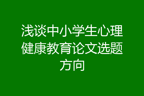浅谈中小学生心理健康教育论文选题方向