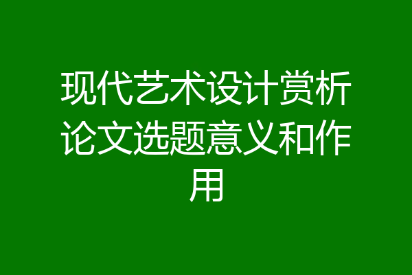 现代艺术设计赏析论文选题意义和作用