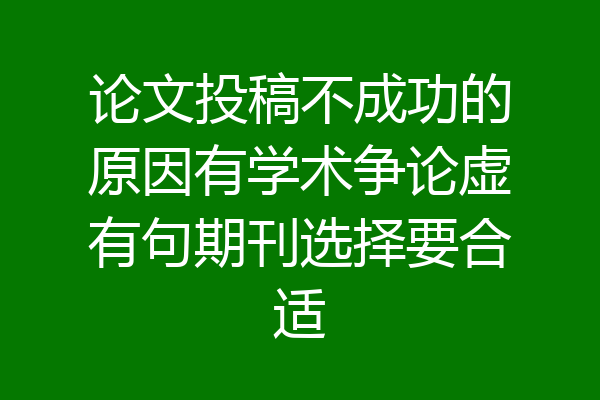 论文投稿不成功的原因有学术争论虚有句期刊选择要合适